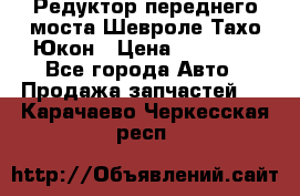 Редуктор переднего моста Шевроле Тахо/Юкон › Цена ­ 35 000 - Все города Авто » Продажа запчастей   . Карачаево-Черкесская респ.